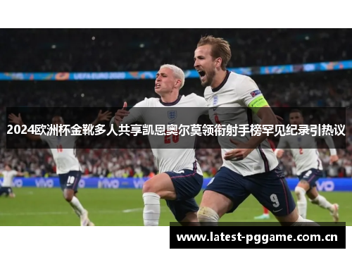 2024欧洲杯金靴多人共享凯恩奥尔莫领衔射手榜罕见纪录引热议