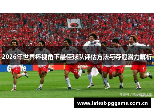 2026年世界杯视角下最佳球队评估方法与夺冠潜力解析