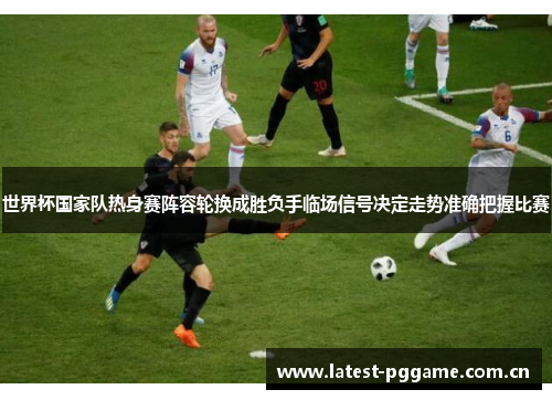 世界杯国家队热身赛阵容轮换成胜负手临场信号决定走势准确把握比赛
