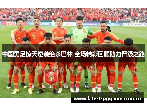 中国男足惊天逆袭绝杀巴林 全场精彩回顾助力晋级之路 中国男足惊天逆袭绝杀巴林 全场精彩回顾助力晋级之路