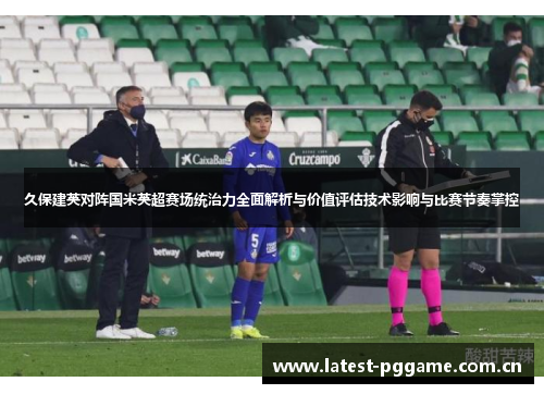 久保建英对阵国米英超赛场统治力全面解析与价值评估技术影响与比赛节奏掌控 久保建英对阵国米英超赛场统治力全面解析与价值评估技术影响与比赛节奏掌控