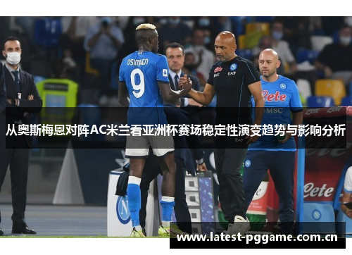 从奥斯梅恩对阵AC米兰看亚洲杯赛场稳定性演变趋势与影响分析 从奥斯梅恩对阵AC米兰看亚洲杯赛场稳定性演变趋势与影响分析