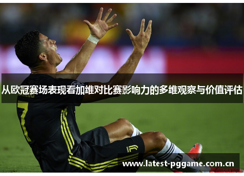 从欧冠赛场表现看加维对比赛影响力的多维观察与价值评估