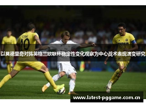 以莫德里奇对阵英格兰欧联杯稳定性变化观察为中心战术表现演变研究 以莫德里奇对阵英格兰欧联杯稳定性变化观察为中心战术表现演变研究