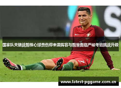 国家队关键战前核心球员伤停来袭阵容与前景面临严峻考验挑战升级